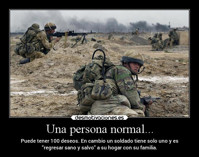 Una persona normal... - Puede tener 100 deseos. En cambio un soldado tiene solo uno y es
regresar sano y salvo a su hogar con su familia.
