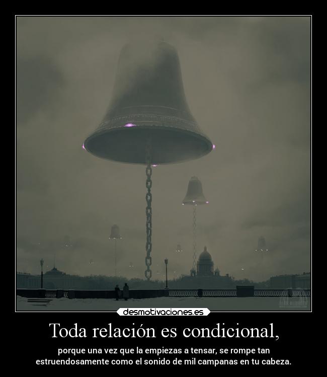 Toda relación es condicional, - porque una vez que la empiezas a tensar, se rompe tan
estruendosamente como el sonido de mil campanas en tu cabeza.