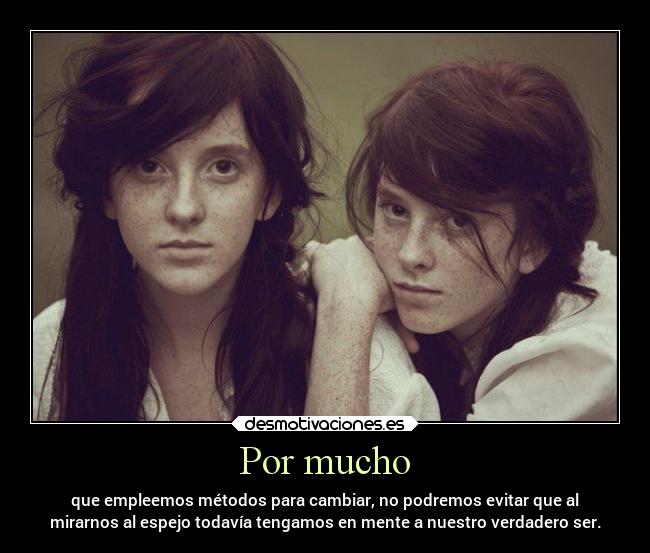 Por mucho - que empleemos métodos para cambiar, no podremos evitar que al
mirarnos al espejo todavía tengamos en mente a nuestro verdadero ser.