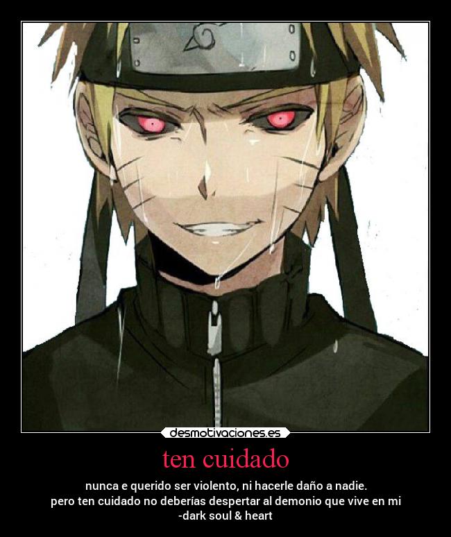 ten cuidado - nunca e querido ser violento, ni hacerle daño a nadie.
pero ten cuidado no deberías despertar al demonio que vive en mi
-dark soul & heart