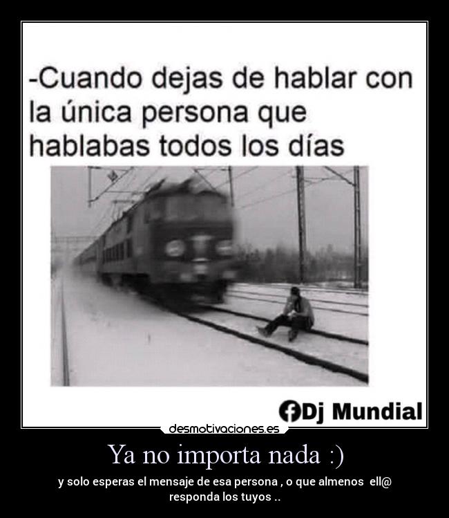 Ya no importa nada :) - y solo esperas el mensaje de esa persona , o que almenos  ell@
responda los tuyos ..
