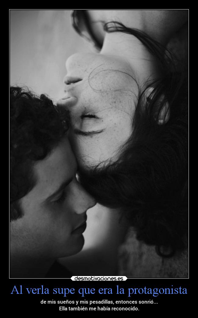 Al verla supe que era la protagonista - de mis sueños y mis pesadillas, entonces sonrió...
Ella también me había reconocido.