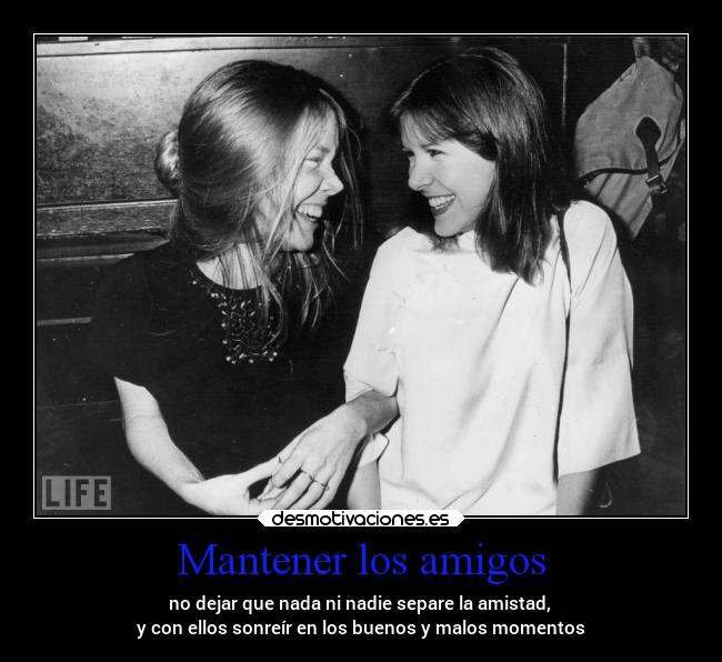 Mantener los amigos - no dejar que nada ni nadie separe la amistad,
y con ellos sonreír en los buenos y malos momentos