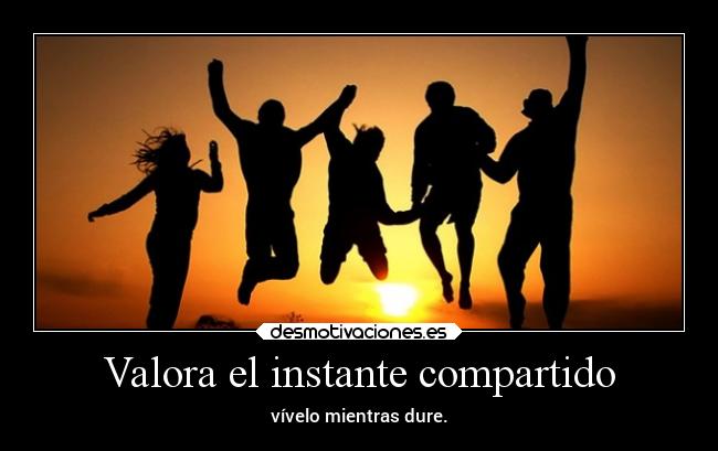 Valora el instante compartido - vívelo mientras dure.