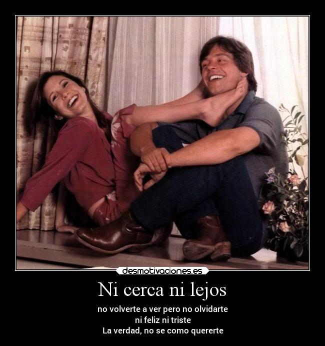 Ni cerca ni lejos - no volverte a ver pero no olvidarte
ni feliz ni triste
La verdad, no se como quererte