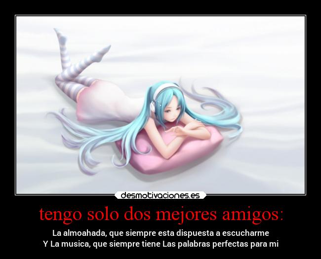 tengo solo dos mejores amigos: - La almoahada, que siempre esta dispuesta a escucharme
Y La musica, que siempre tiene Las palabras perfectas para mi