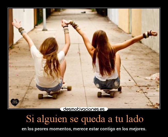 Si alguien se queda a tu lado - en los peores momentos, merece estar contigo en los mejores.