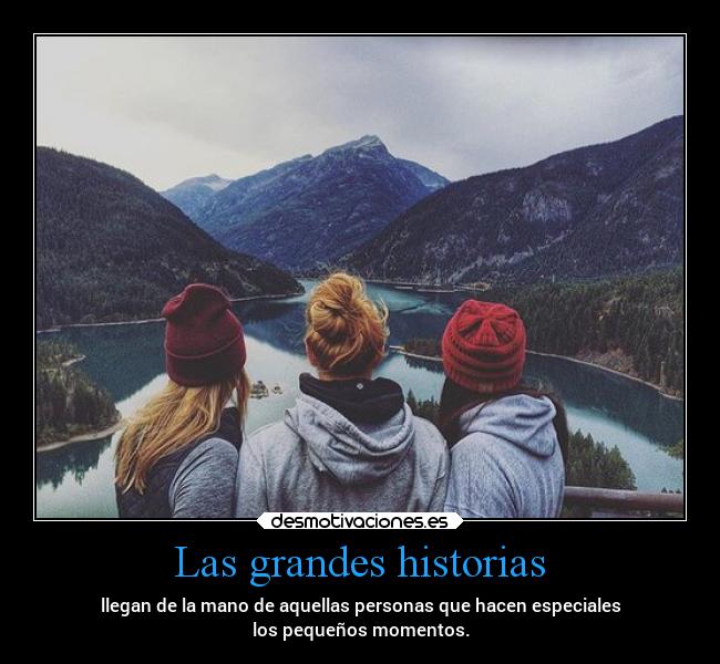 Las grandes historias - llegan de la mano de aquellas personas que hacen especiales
los pequeños momentos.