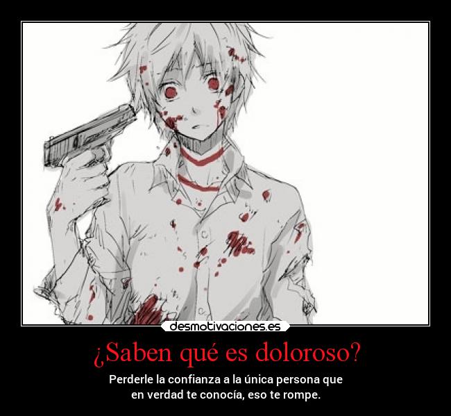¿Saben qué es doloroso? - Perderle la confianza a la única persona que
en verdad te conocía, eso te rompe.
