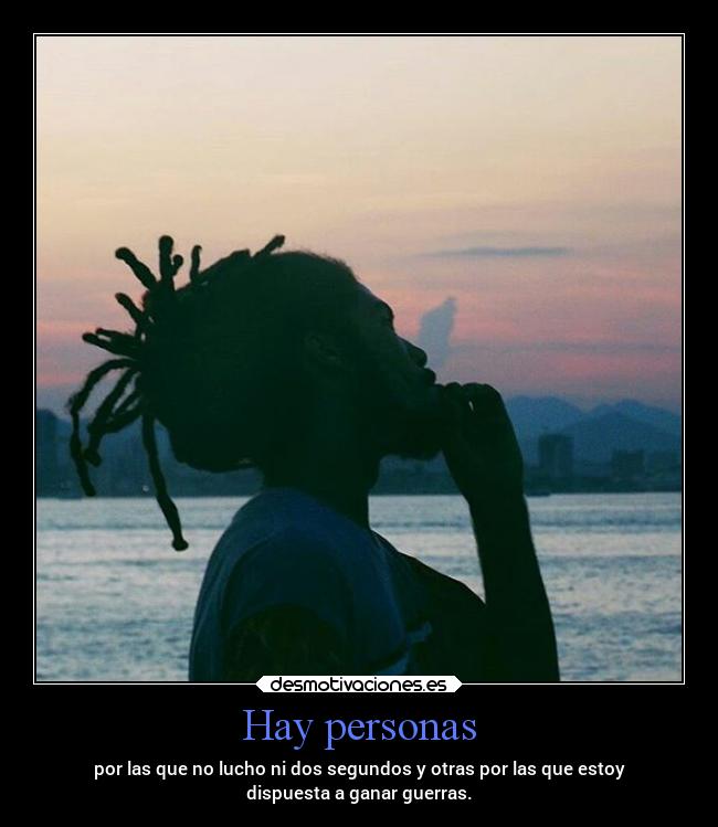 Hay personas - por las que no lucho ni dos segundos y otras por las que estoy
dispuesta a ganar guerras.