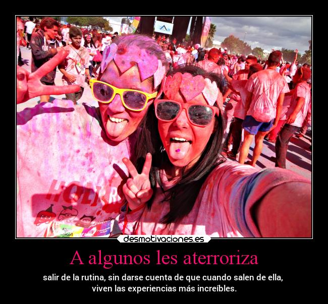 A algunos les aterroriza - salir de la rutina, sin darse cuenta de que cuando salen de ella, 
viven las experiencias más increíbles.