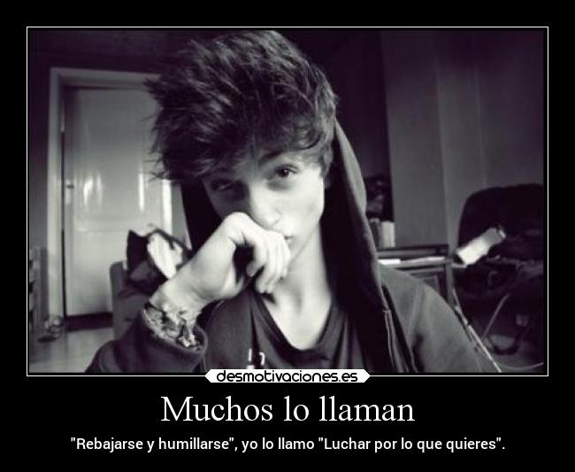 Muchos lo llaman - Rebajarse y humillarse, yo lo llamo Luchar por lo que quieres.