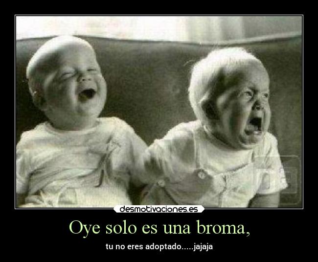 Oye solo es una broma, - tu no eres adoptado.....jajaja