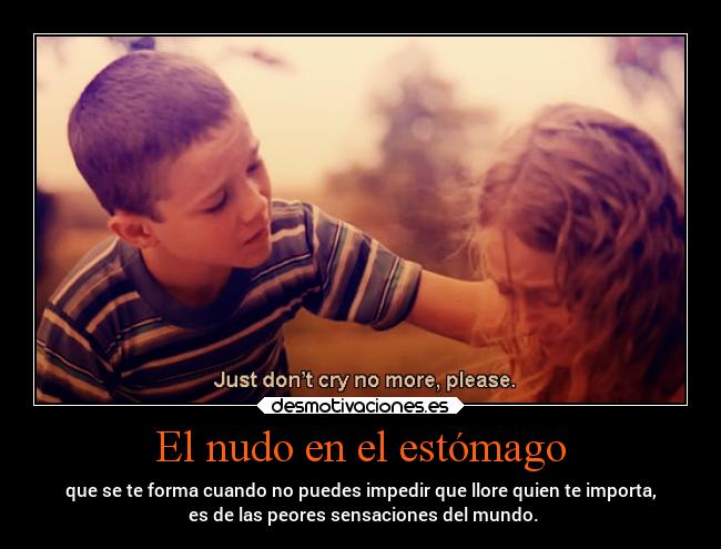 El nudo en el estómago - que se te forma cuando no puedes impedir que llore quien te importa,
 es de las peores sensaciones del mundo.