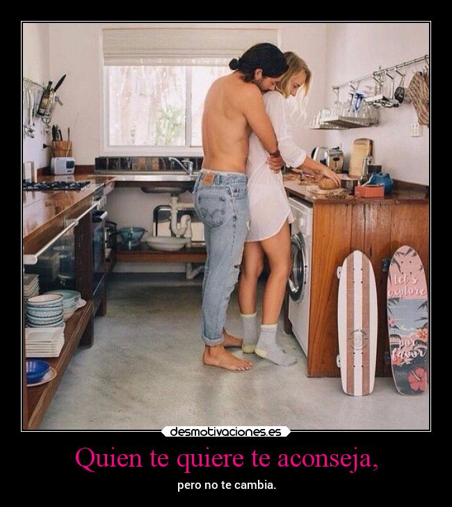 Quien te quiere te aconseja, - pero no te cambia.