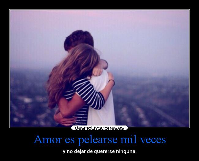 Amor es pelearse mil veces - y no dejar de quererse ninguna.