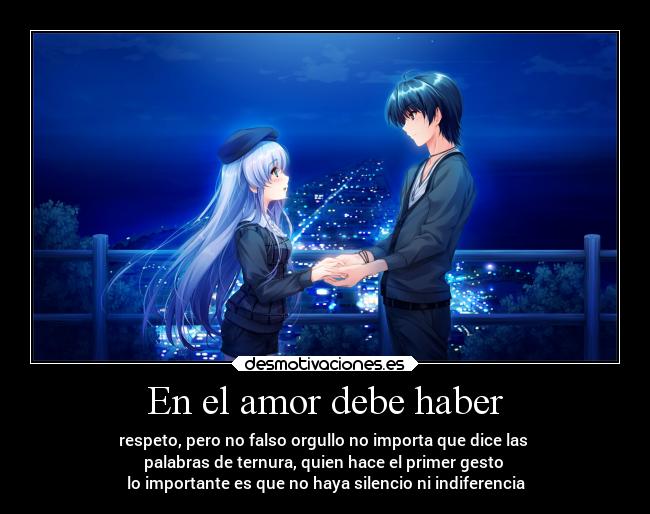 En el amor debe haber - respeto, pero no falso orgullo no importa que dice las
palabras de ternura, quien hace el primer gesto
lo importante es que no haya silencio ni indiferencia