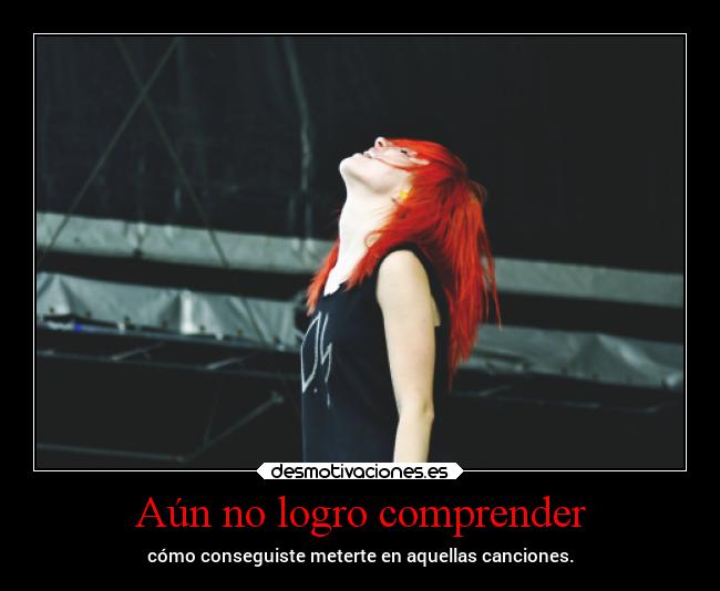 Aún no logro comprender - cómo conseguiste meterte en aquellas canciones.