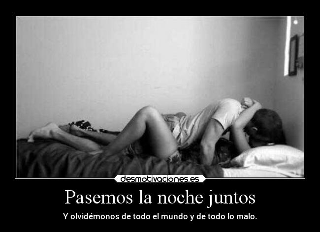 Pasemos la noche juntos - Y olvidémonos de todo el mundo y de todo lo malo.