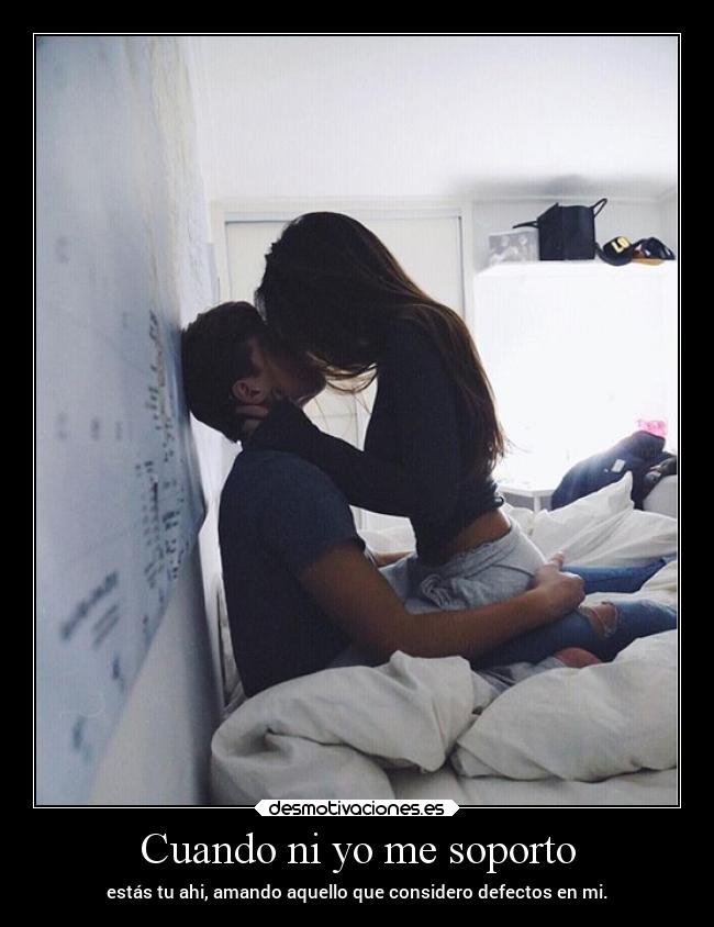 Cuando ni yo me soporto - estás tu ahi, amando aquello que considero defectos en mi.