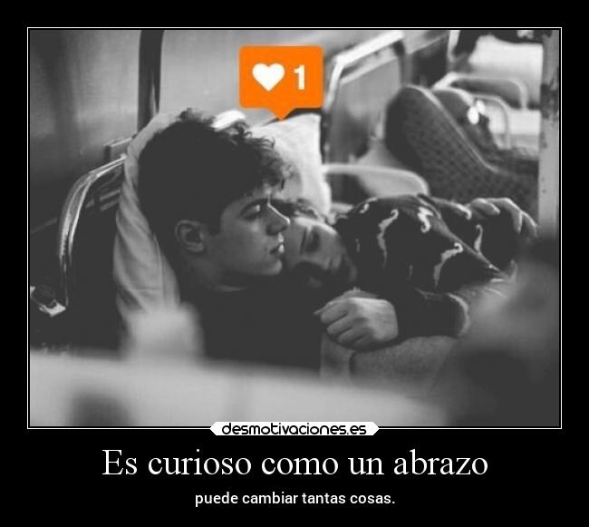 Es curioso como un abrazo - puede cambiar tantas cosas.