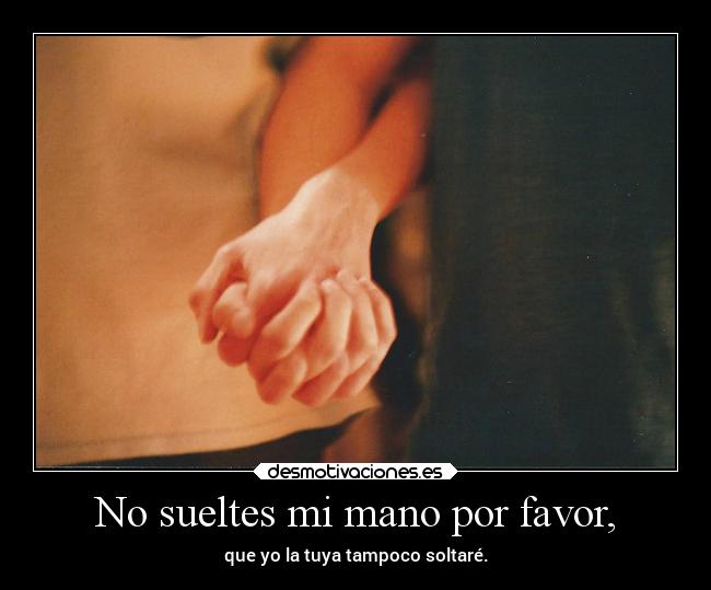 No sueltes mi mano por favor, - que yo la tuya tampoco soltaré.
