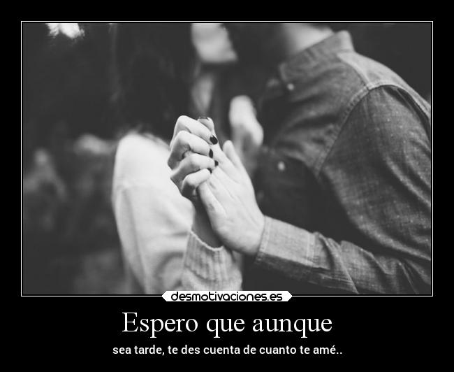 Espero que aunque - sea tarde, te des cuenta de cuanto te amé..