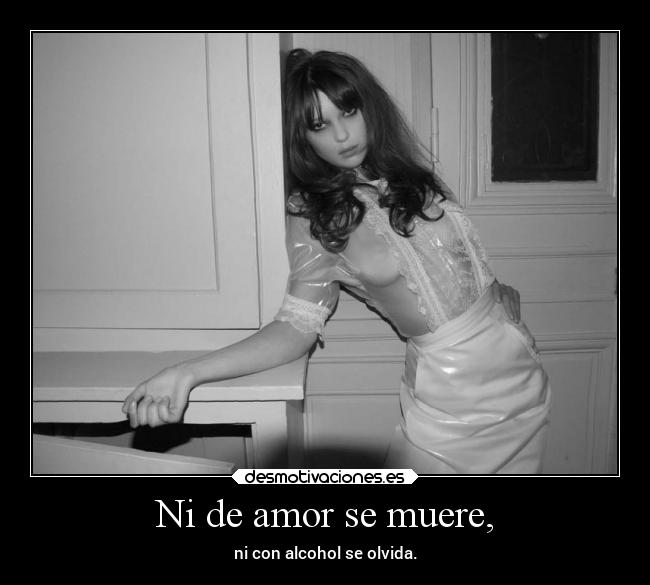 Ni de amor se muere, - ni con alcohol se olvida.