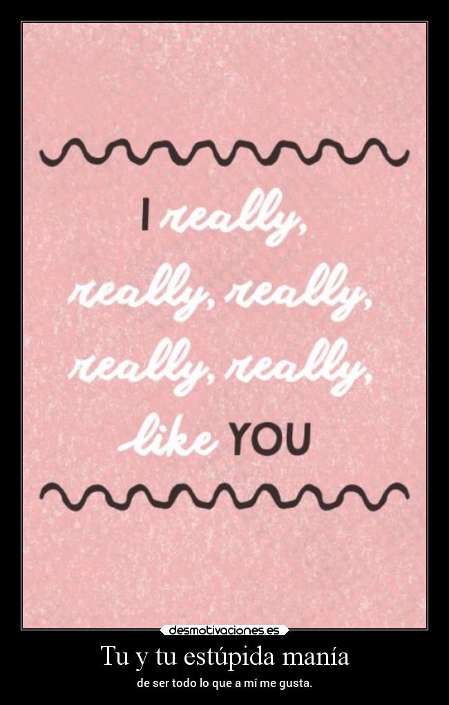 Tu y tu estúpida manía - de ser todo lo que a mí me gusta.