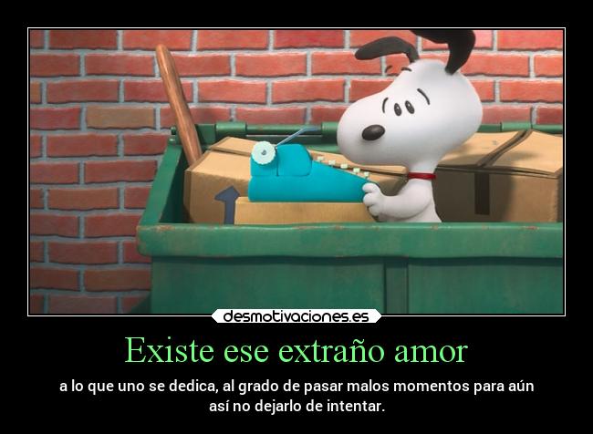 Existe ese extraño amor - a lo que uno se dedica, al grado de pasar malos momentos para aún
así no dejarlo de intentar.