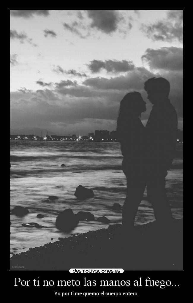 Por ti no meto las manos al fuego... -