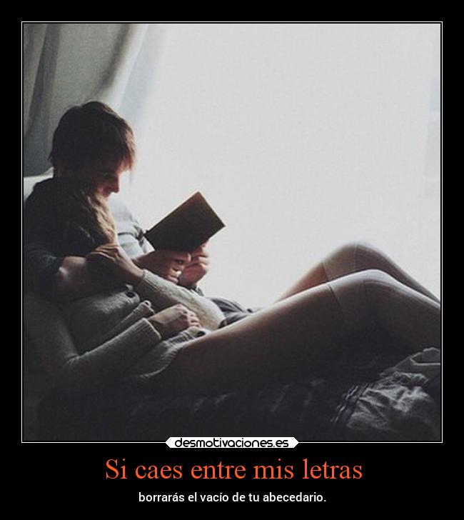 Si caes entre mis letras - borrarás el vacío de tu abecedario.