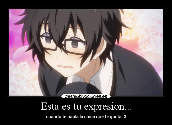 Esta es tu expresion... - cuando te habla la chica que te gusta :3