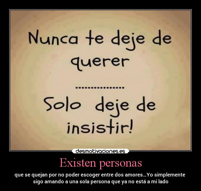 Existen personas - que se quejan por no poder escoger entre dos amores…Yo simplemente
sigo amando a una sola persona que ya no está a mi lado