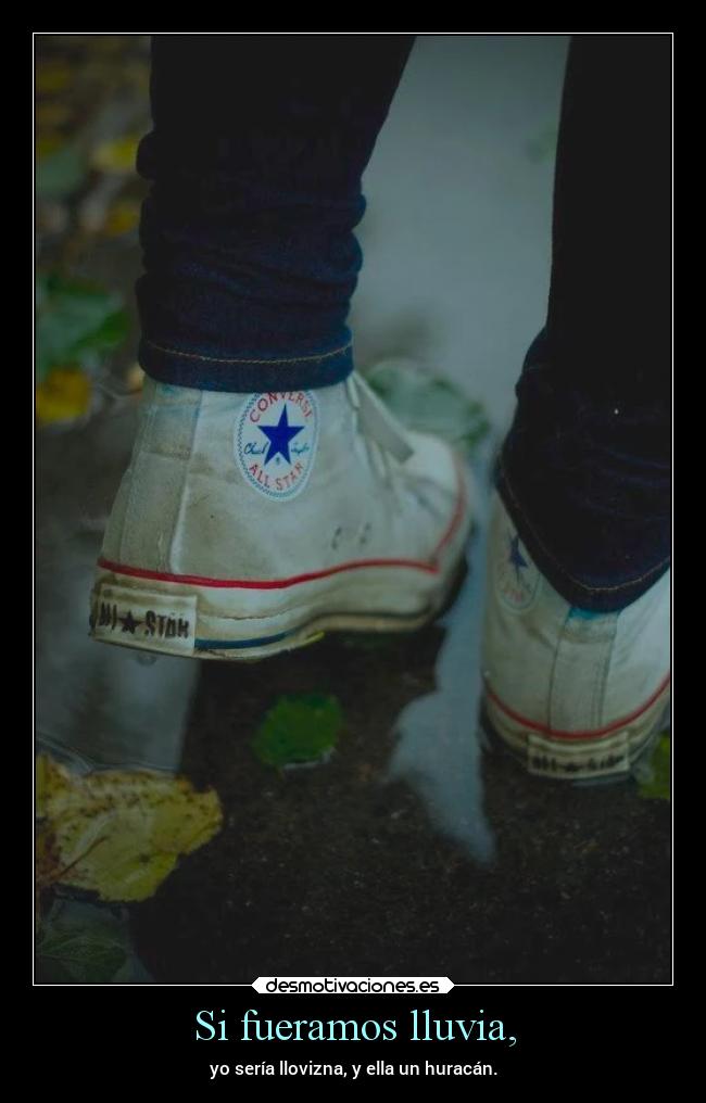 Si fueramos lluvia, - yo sería llovizna, y ella un huracán.