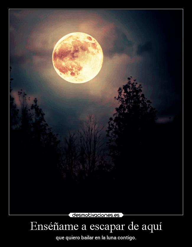 Enséñame a escapar de aquí - que quiero bailar en la luna contigo.