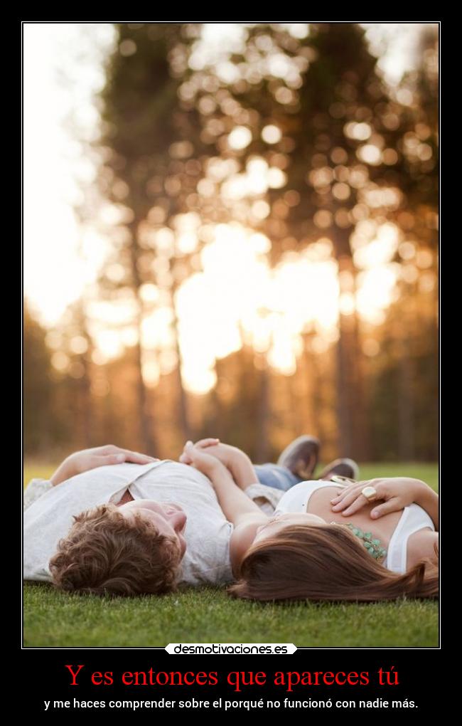 Y es entonces que apareces tú - y me haces comprender sobre el porqué no funcionó con nadie más.