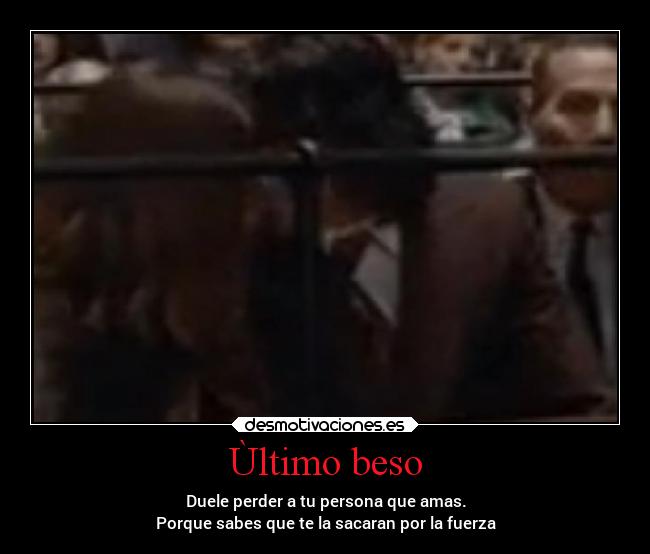 Ùltimo beso - Duele perder a tu persona que amas.
Porque sabes que te la sacaran por la fuerza