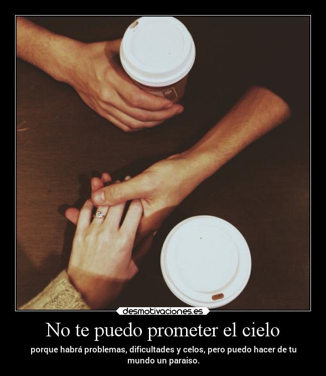 No te puedo prometer el cielo - porque habrá problemas, dificultades y celos, pero puedo hacer de tu
mundo un paraiso.