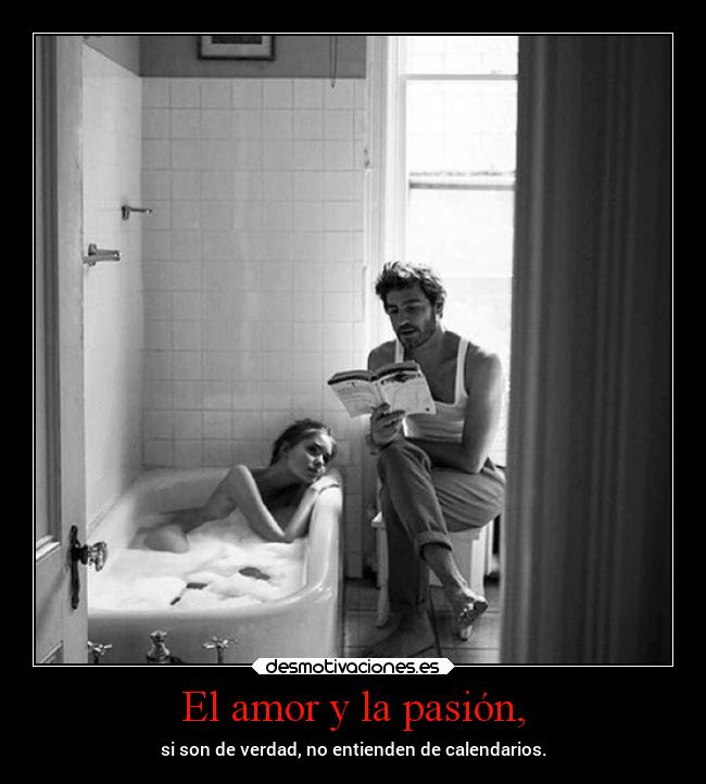 El amor y la pasión, - si son de verdad, no entienden de calendarios.