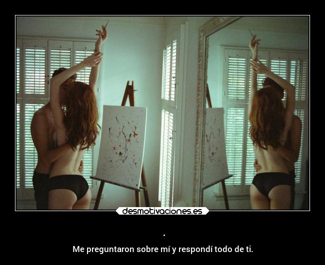 . - Me preguntaron sobre mí y respondí todo de ti.