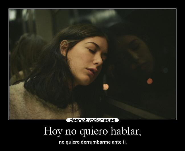 Hoy no quiero hablar, - no quiero derrumbarme ante ti.