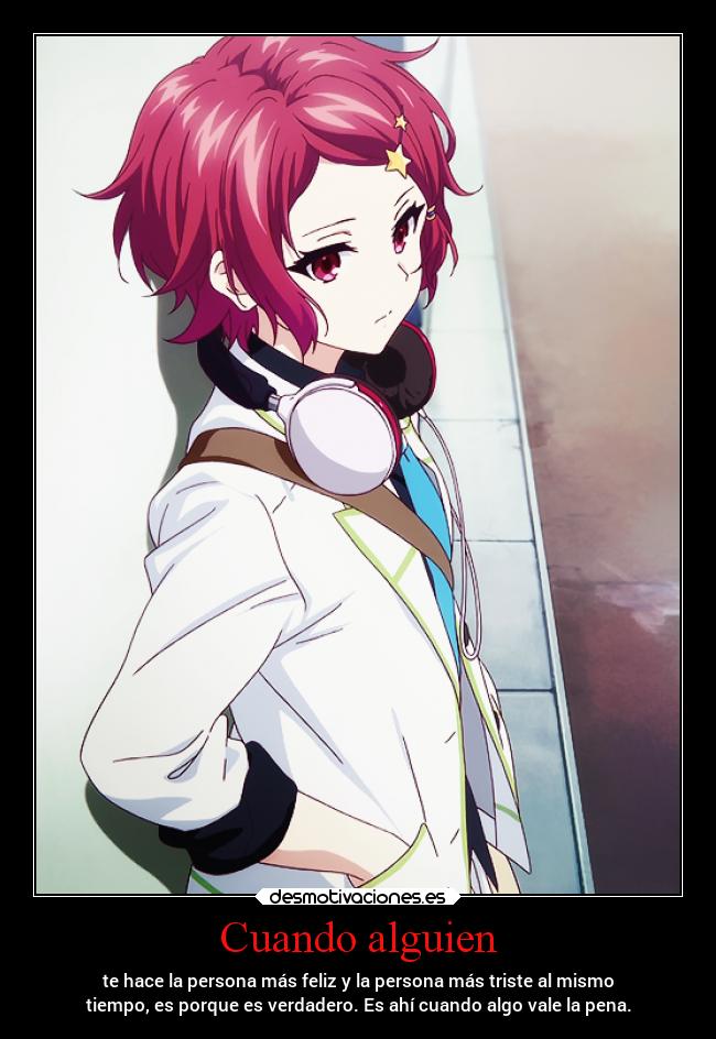 Cuando alguien - te hace la persona más feliz y la persona más triste al mismo
tiempo, es porque es verdadero. Es ahí cuando algo vale la pena.