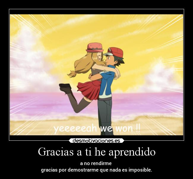 Gracias a ti he aprendido - a no rendirme
gracias por demostrarme que nada es imposible.