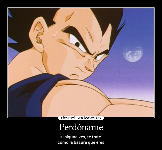 Perdóname - si alguna ves, te trate
como la basura que eres