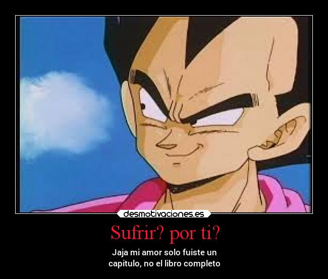 Sufrir? por ti? - Jaja mi amor solo fuiste un
capitulo, no el libro completo