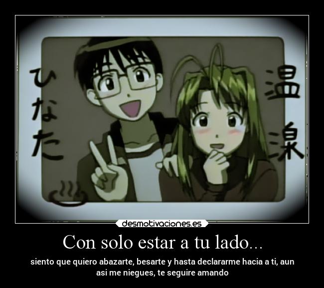 Con solo estar a tu lado... - siento que quiero abazarte, besarte y hasta declararme hacia a ti, aun
asi me niegues, te seguire amando