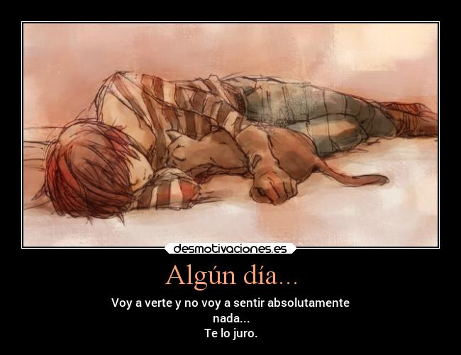 Algún día... - Voy a verte y no voy a sentir absolutamente
nada...
Te lo juro.