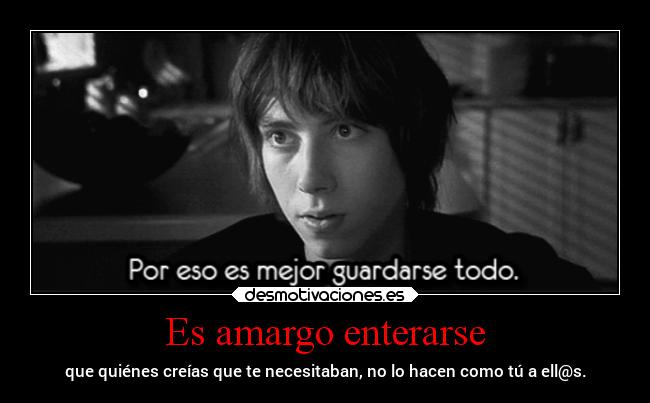 Es amargo enterarse - que quiénes creías que te necesitaban, no lo hacen como tú a ell@s.