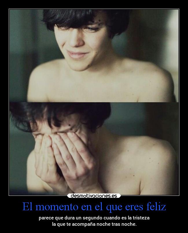 El momento en el que eres feliz - parece que dura un segundo cuando es la tristeza
la que te acompaña noche tras noche.